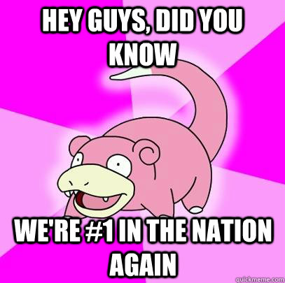 Hey guys, did you know We're #1 in the nation again  Slowpoke