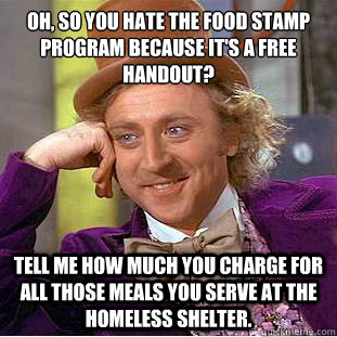 Oh, so you hate the food stamp program because it's a free handout?
 Tell me how much you charge for all those meals you serve at the homeless shelter.  Condescending Wonka