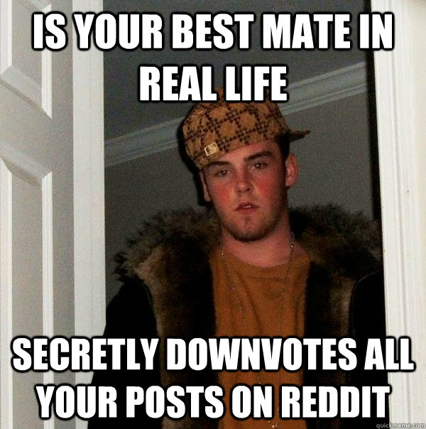 is your best mate in real life secretly downvotes all your posts on reddit  Scumbag Steve