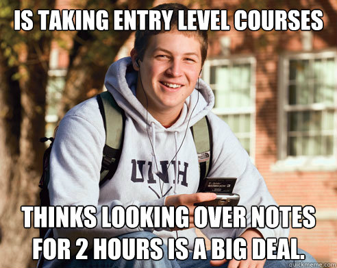 Is taking entry level courses Thinks looking over notes for 2 hours is a big deal.  College Freshman