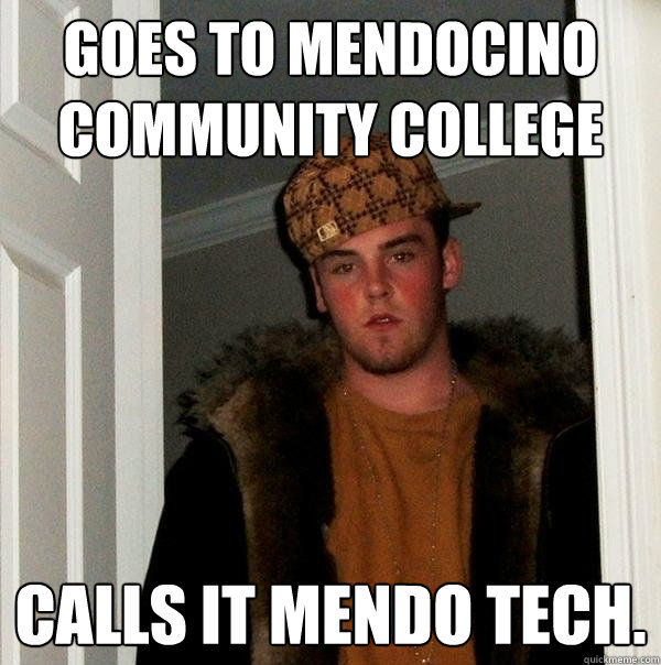 Goes to Mendocino Community College Calls it Mendo Tech.  Scumbag Steve