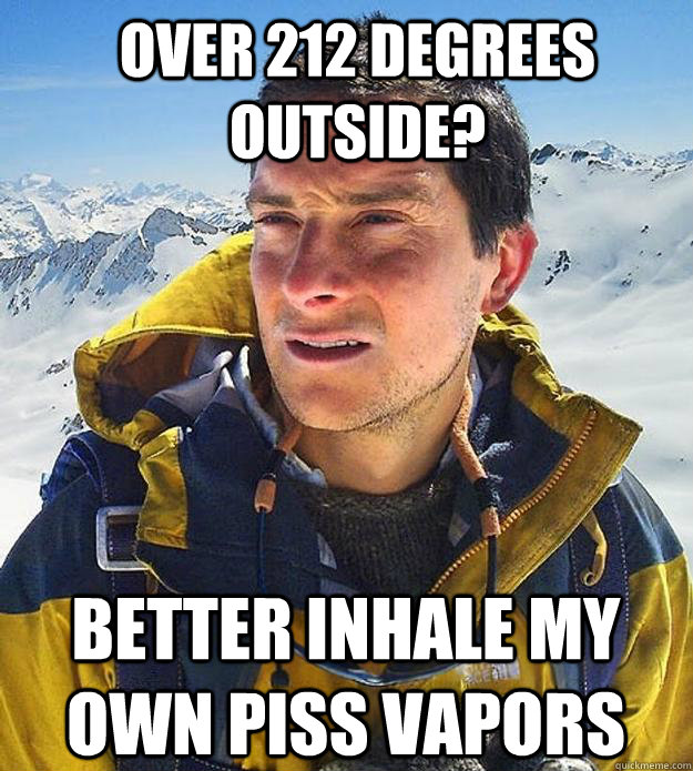 Over 212 degrees outside? better inhale my own piss vapors  Best size bear grylls meme