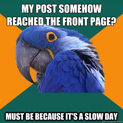my post somehow reached the front page? must be because it's a slow day  Paranoid Parrot