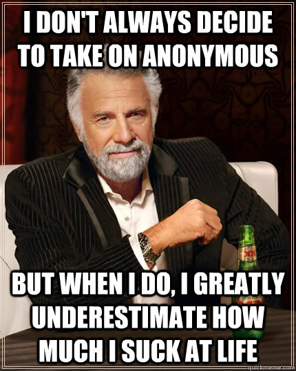 I don't always decide to take on anonymous but when I do, I greatly underestimate how much i suck at life  The Most Interesting Man In The World