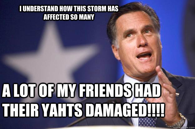 I understand how this storm has affected so many a lot of my friends had their yahts damaged!!!!  Mitt Romney