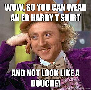 wow, so you can wear an Ed hardy t shirt and not look like a douche!  Condescending Wonka
