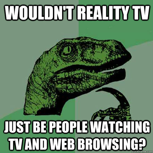 Wouldn't reality tv just be people watching tv and web browsing?  Philosoraptor