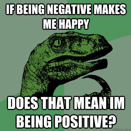 If being negative makes me happy does that mean im being positive? - If being negative makes me happy does that mean im being positive?  Philosoraptor