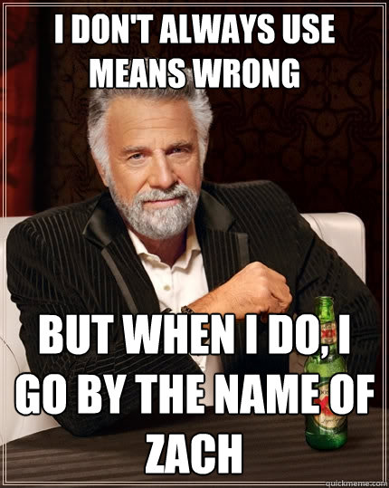 I don't always use means wrong But when I do, I go by the name of Zach  The Most Interesting Man In The World
