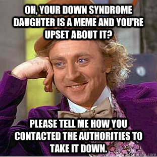 Oh, your down syndrome daughter is a meme and you're upset about it? please tell me how you contacted the authorities to take it down. - Oh, your down syndrome daughter is a meme and you're upset about it? please tell me how you contacted the authorities to take it down.  Condescending Wonka