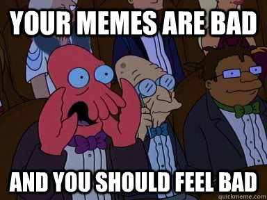 your memes are bad AND YOU SHOULD FEEL BAD  Critical Zoidberg