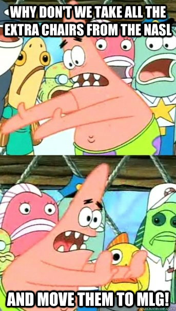 Why don't we take all the extra chairs from the NASL and move them to mlg!  Push it somewhere else Patrick
