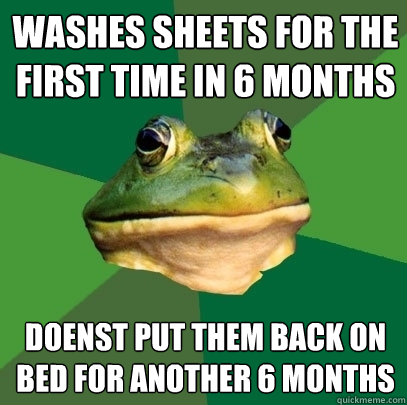 washes sheets for the first time in 6 months  doenst put them back on bed for another 6 months  Foul Bachelor Frog