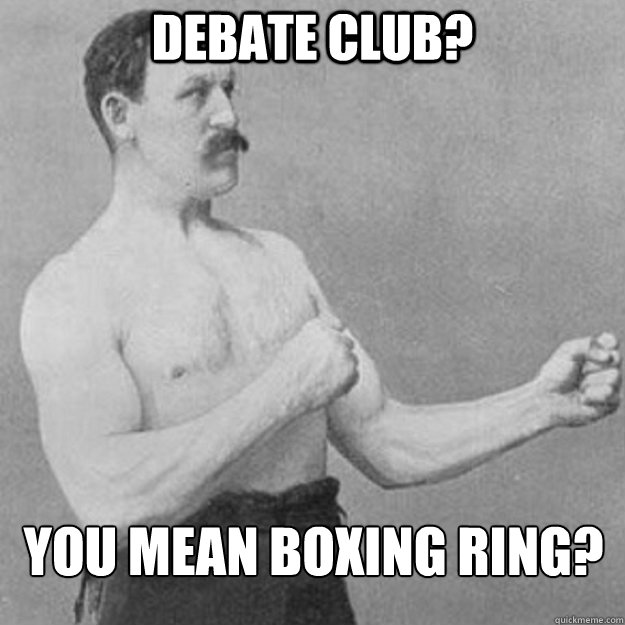 Debate club? You mean boxing ring?  overly manly man