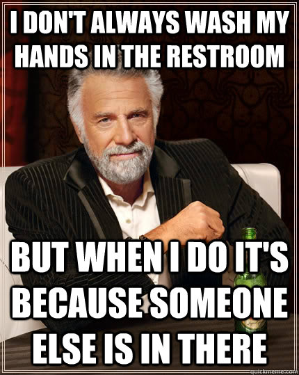 I don't always wash my hands in the restroom but when I do it's because someone else is in there  The Most Interesting Man In The World