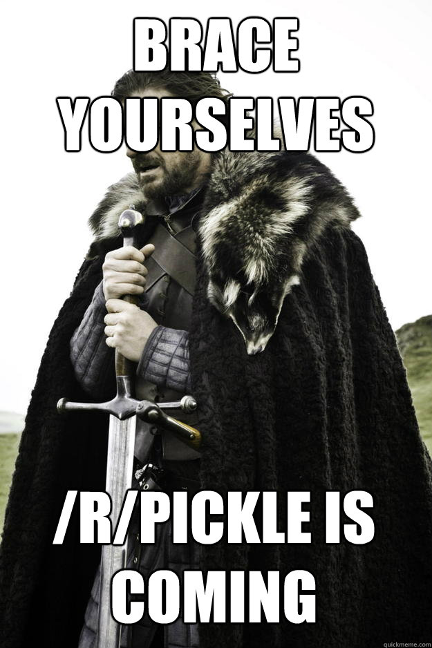 Brace yourselves /r/pickle is coming - Brace yourselves /r/pickle is coming  Winter is coming