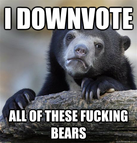 i downvote all of these fucking bears    Confession Bear