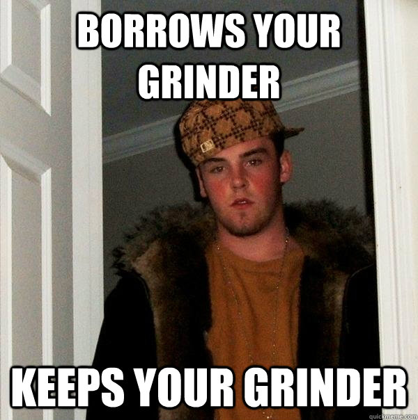 borrows your grinder keeps your grinder - borrows your grinder keeps your grinder  Scumbag Steve