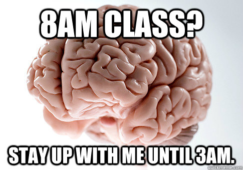 8AM class? stay up with me until 3am.  Scumbag Brain