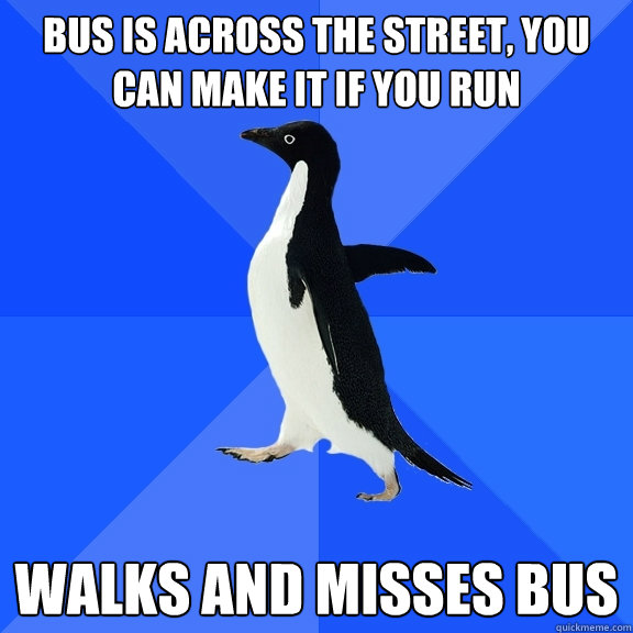 BUS IS ACROSS THE STREET, YOU CAN MAKE IT IF YOU RUN WALKS AND MISSES BUS  Socially Awkward Penguin