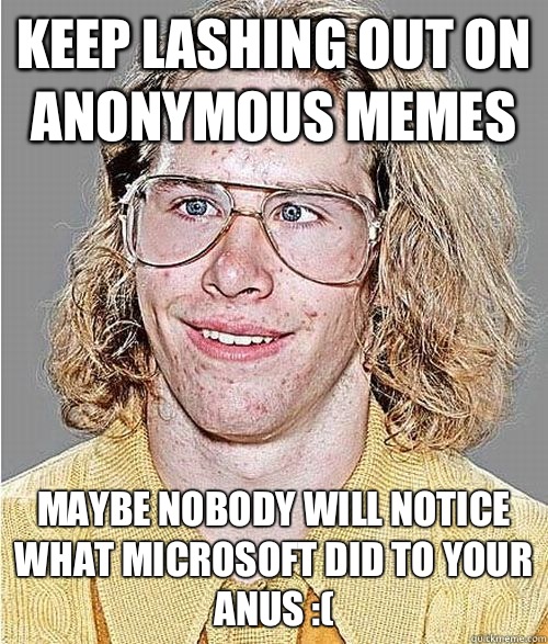 Keep lashing out on anonymous memes Maybe nobody will notice what Microsoft did to your anus :(  NeoGAF Asshole