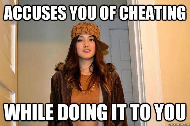 accuses you of cheating while doing it to you - accuses you of cheating while doing it to you  Scumbag Stephanie