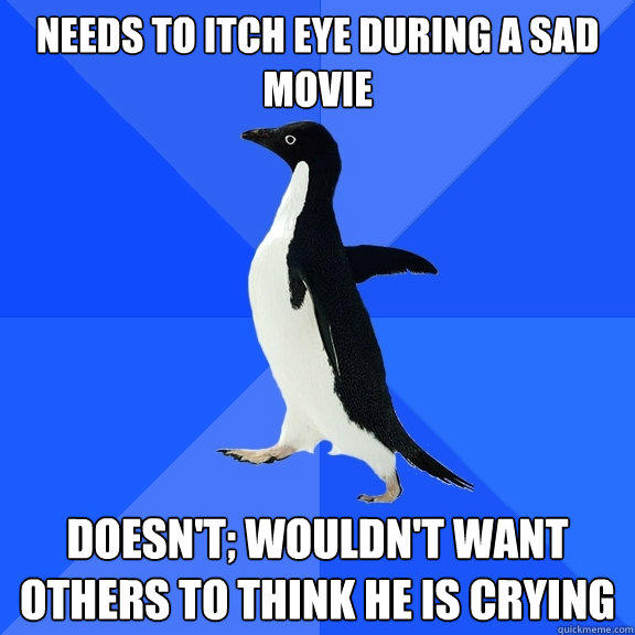 Needs to itch eye during a sad movie Doesn't; wouldn't want others to think he is crying  