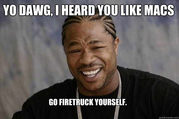 Yo Dawg, I heard you like Macs go firetruck yourself.  Xzibit meme