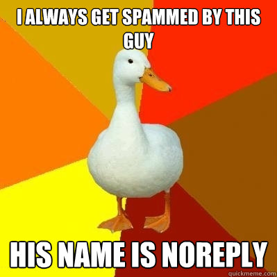 I always get spammed by this guy his name is noreply  Tech Impaired Duck