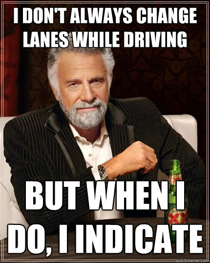 I don't always change lanes while driving but when I do, I indicate  The Most Interesting Man In The World