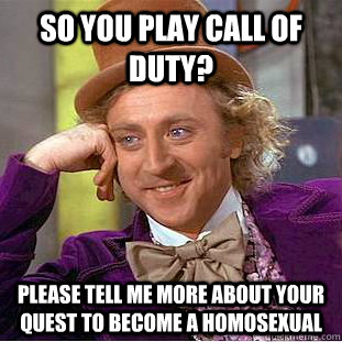 So you Play Call of duty? please tell me more about your quest to become a homosexual - So you Play Call of duty? please tell me more about your quest to become a homosexual  Condescending Wonka
