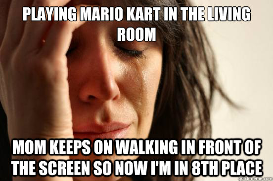 playing mario kart in the living room mom keeps on walking in front of the screen so now i'm in 8th place  First World Problems