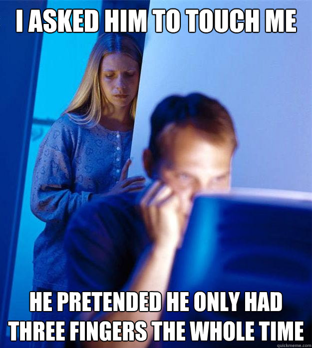 I ASKED HIM TO TOUCH Me
 He pretended he only had three fingers the whole time - I ASKED HIM TO TOUCH Me
 He pretended he only had three fingers the whole time  Redditors Wife