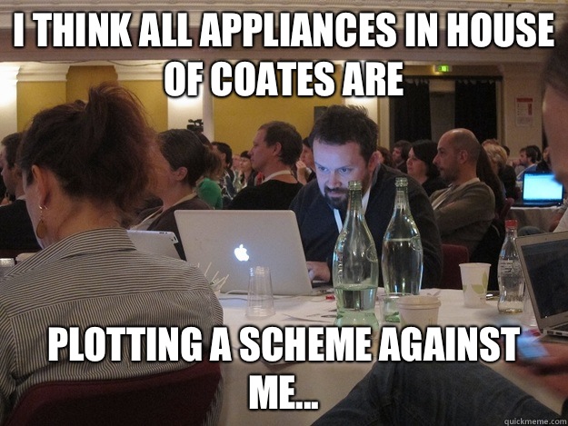 I think all appliances in House of Coates are Plotting a scheme against me...  Plotting Tom Coates