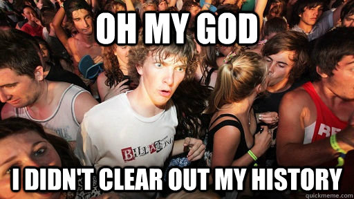 oh my god I didn't clear out my history  Sudden Clarity Clarence