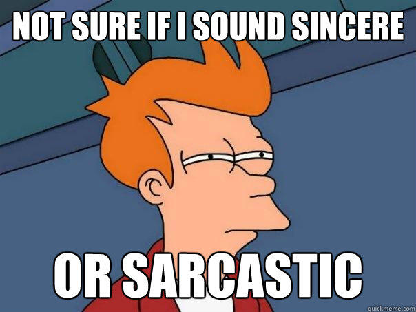 not sure if i sound sincere or sarcastic - not sure if i sound sincere or sarcastic  Futurama Fry