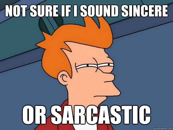 not sure if i sound sincere or sarcastic  