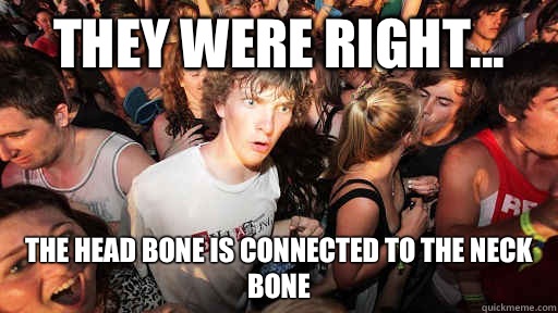 They were right... The head bone is connected to the neck bone  Sudden Clarity Clarence