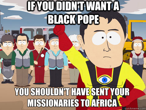 if you didn't want a black pope you shouldn't have sent your missionaries to africa - if you didn't want a black pope you shouldn't have sent your missionaries to africa  Captain Hindsight