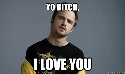 YO Bitch, I love you - YO Bitch, I love you  Jesse Pinkman Loves the word Bitch