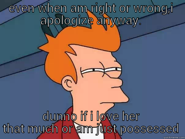 EVEN WHEN AM RIGHT OR WRONG,I APOLOGIZE ANYWAY. DUNNO IF I LOVE HER THAT MUCH OR AM JUST POSSESSED Futurama Fry