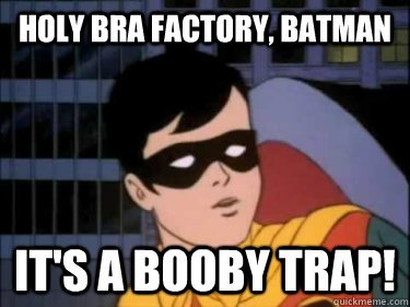 holy bra factory, batman It's a booby trap!  