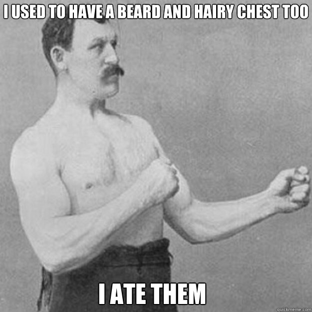I used to have a beard and hairy chest too I ate them - I used to have a beard and hairy chest too I ate them  Misc