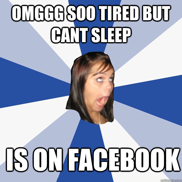 omggg soo tired but cant sleep is on facebook  Annoying Facebook Girl