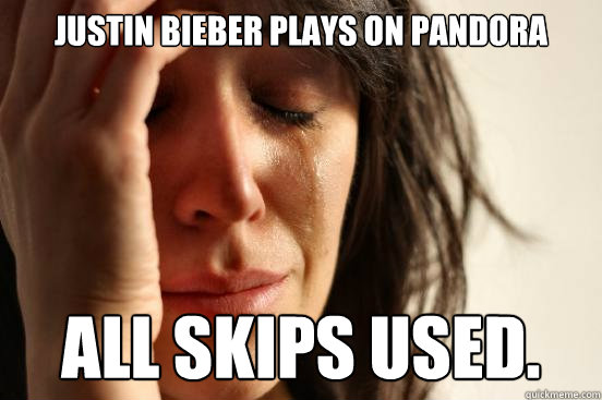Justin Bieber plays on pandora all skips used.  First World Problems