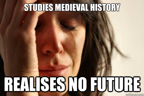 Studies Medieval history  realises no future  First World Problems