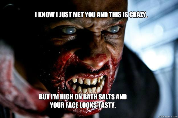 I know I just met you and this is crazy, But I'm high on bath salts and your face looks tasty.  