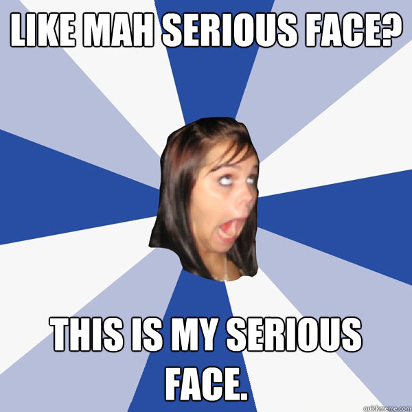 like mah serious face? this is my serious face.  Annoying Facebook Girl