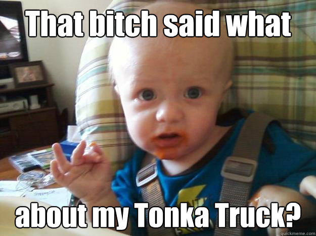 That bitch said what about my Tonka Truck? - That bitch said what about my Tonka Truck?  Dafuq Baby