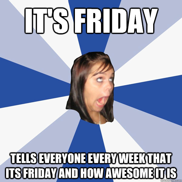 It's friday Tells everyone every week that its Friday and how awesome it is  Annoying Facebook Girl